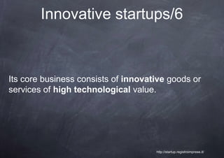 Innovative startups/6



Its core business consists of innovative goods or
services of high technological value.




                                     http://startup.registroimprese.it/
 