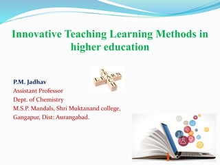 Innovative Teaching Learning Methods in
higher education
P.M. Jadhav
Assistant Professor
Dept. of Chemistry
M.S.P. Mandals, Shri Muktanand college,
Gangapur, Dist: Aurangabad.
 