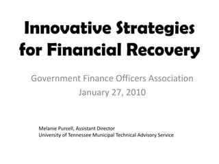 Innovative Strategies
for Financial Recovery
 Government Finance Officers Association
          January 27, 2010


  Melanie Purcell, Assistant Director
  University of Tennessee Municipal Technical Advisory Service
 