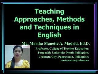 Teaching
Approaches, Methods
 and Techniques in
      English
  Ma. Martha Manette A. Madrid, Ed.D.
         Professor, College of Teacher Education
          Panpacific University North Philippines
           Urdaneta City, Pangasinan, Philippines
                           martzmonette@yahoo.com
 