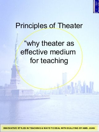 Principles of Theater
“why theater as
effective medium
for teaching
INNOVATIVE STYLES IN TEACHING & WAYS TO DEAL WITH BULLYING BY AMB. JUAN
 