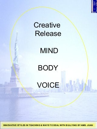 Creative
Release
MIND
BODY
VOICE
INNOVATIVE STYLES IN TEACHING & WAYS TO DEAL WITH BULLYING BY AMB. JUAN
 