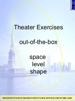 Theater Exercises
out-of-the-box
space
level
shape
INNOVATIVE STYLES IN TEACHING & WAYS TO DEAL WITH BULLYING BY AMB. JUAN
 