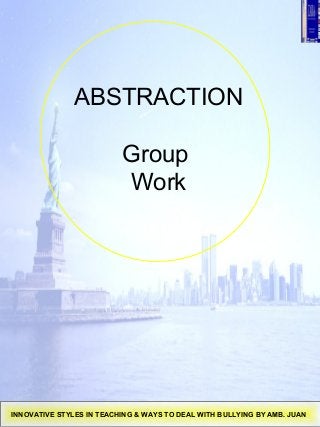 ABSTRACTION
Group
Work
INNOVATIVE STYLES IN TEACHING & WAYS TO DEAL WITH BULLYING BY AMB. JUAN
 