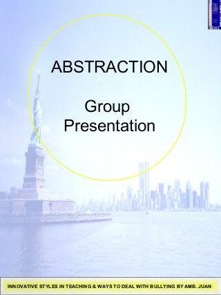 ABSTRACTION
Group
Presentation
INNOVATIVE STYLES IN TEACHING & WAYS TO DEAL WITH BULLYING BY AMB. JUAN
 