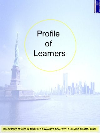 Profile
of
Learners
INNOVATIVE STYLES IN TEACHING & WAYS TO DEAL WITH BULLYING BY AMB. JUAN
 