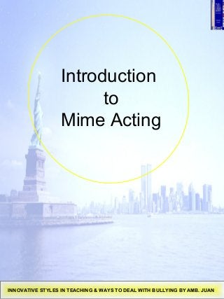 Introduction
to
Mime Acting
INNOVATIVE STYLES IN TEACHING & WAYS TO DEAL WITH BULLYING BY AMB. JUAN
 