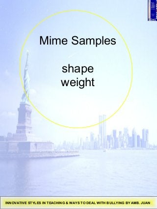 Mime Samples
shape
weight
INNOVATIVE STYLES IN TEACHING & WAYS TO DEAL WITH BULLYING BY AMB. JUAN
 