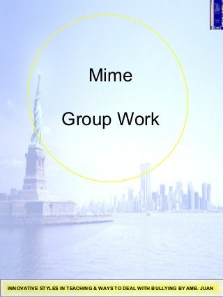 Mime
Group Work
INNOVATIVE STYLES IN TEACHING & WAYS TO DEAL WITH BULLYING BY AMB. JUAN
 