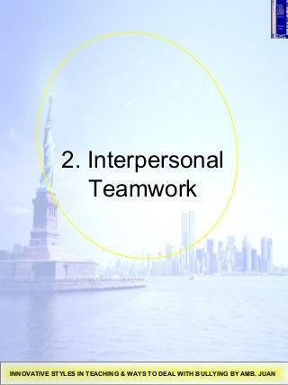 2. Interpersonal
Teamwork
INNOVATIVE STYLES IN TEACHING & WAYS TO DEAL WITH BULLYING BY AMB. JUAN
 