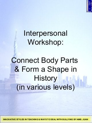 Interpersonal
Workshop:
Connect Body Parts
& Form a Shape in
History
(in various levels)
INNOVATIVE STYLES IN TEACHING & WAYS TO DEAL WITH BULLYING BY AMB. JUAN
 