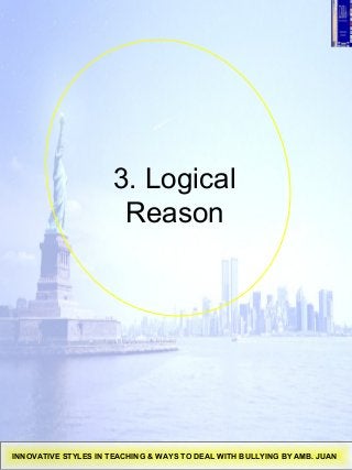 3. Logical
Reason
INNOVATIVE STYLES IN TEACHING & WAYS TO DEAL WITH BULLYING BY AMB. JUAN
 