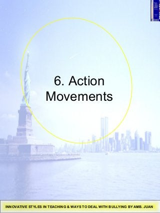 6. Action
Movements
INNOVATIVE STYLES IN TEACHING & WAYS TO DEAL WITH BULLYING BY AMB. JUAN
 