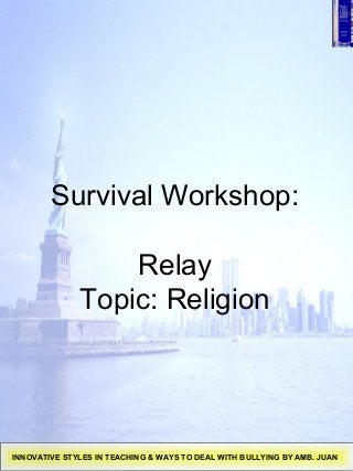 Survival Workshop:
Relay
Topic: Religion
INNOVATIVE STYLES IN TEACHING & WAYS TO DEAL WITH BULLYING BY AMB. JUAN
 