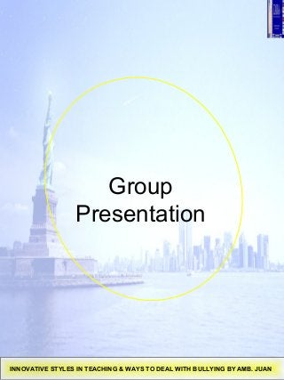 Group
Presentation
INNOVATIVE STYLES IN TEACHING & WAYS TO DEAL WITH BULLYING BY AMB. JUAN
 