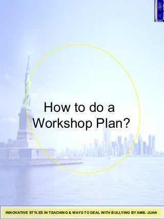 How to do a
Workshop Plan?
INNOVATIVE STYLES IN TEACHING & WAYS TO DEAL WITH BULLYING BY AMB. JUAN
 