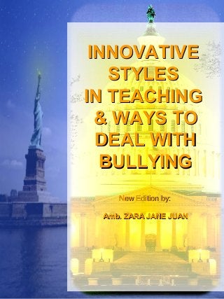 INNOVATIVEINNOVATIVE
STYLESSTYLES
IN TEACHINGIN TEACHING
& WAYS TO& WAYS TO
DEAL WITHDEAL WITH
BULLYINGBULLYING
New Edition by:New Edition by:
Amb. ZARA JANE JUANAmb. ZARA JANE JUAN
 