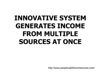INNOVATIVE SYSTEM GENERATES INCOME FROM MULTIPLE SOURCES AT ONCE http://www.perpetual20incomereview.com/ 