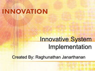 Innovative System
Implementation
Created By: Raghunathan Janarthanan
 