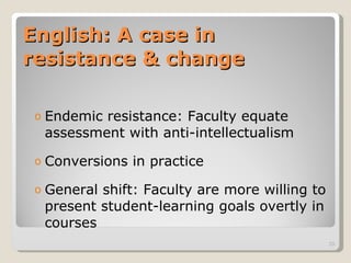 English: A case in  resistance & change Endemic resistance: Faculty equate assessment with anti-intellectualism Conversions in practice General shift: Faculty are more willing to present student-learning goals overtly in courses  
