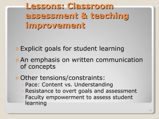 Lessons: Classroom assessment & teaching improvement  Explicit goals for student learning  An emphasis on written communication of concepts Other tensions/constraints: Pace: Content vs. Understanding Resistance to overt goals and assessment  Faculty empowerment to assess student learning 
