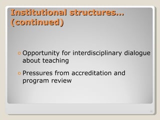 Institutional structures… (continued) Opportunity for interdisciplinary dialogue about teaching Pressures from accreditation and program review 