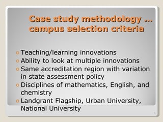 Case study methodology … campus selection criteria Teaching/learning innovations  Ability to look at multiple innovations Same accreditation region with variation in state assessment policy Disciplines of mathematics, English, and chemistry  Landgrant Flagship, Urban University, National University  