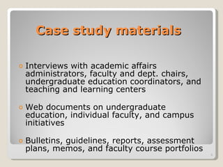 Case study materials Interviews with academic affairs administrators, faculty and dept. chairs, undergraduate education coordinators, and teaching and learning centers Web documents on undergraduate education, individual faculty, and campus initiatives Bulletins, guidelines, reports, assessment plans, memos, and faculty course portfolios 