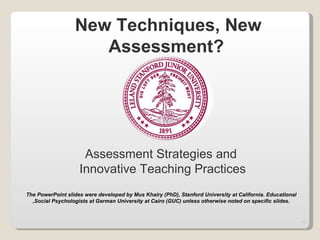 New Techniques, New Assessment?   Assessment Strategies and  Innovative Teaching Practices The PowerPoint slides were developed by Mus Khairy (PhD), Stanford University at California. Educational ,Social Psychologists at German University at Cairo (GUC) unless otherwise noted on specific slides. 