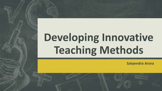 Developing Innovative
Teaching Methods
Satyendra Arora

 
