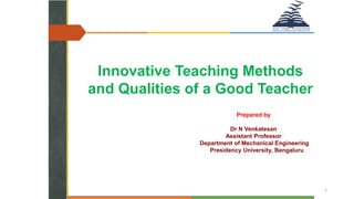 1
Innovative Teaching Methods
and Qualities of a Good Teacher
Prepared by
Dr N Venkatesan
Assistant Professor
Department of Mechanical Engineering
Presidency University, Bengaluru
 