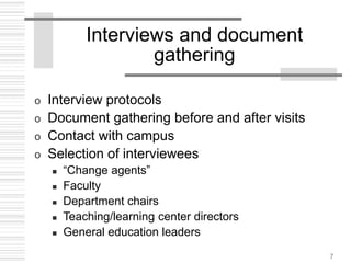 7
Interviews and document
gathering
o Interview protocols
o Document gathering before and after visits
o Contact with campus
o Selection of interviewees
 “Change agents”
 Faculty
 Department chairs
 Teaching/learning center directors
 General education leaders
 
