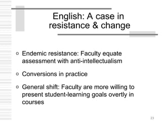 23
English: A case in
resistance & change
o Endemic resistance: Faculty equate
assessment with anti-intellectualism
o Conversions in practice
o General shift: Faculty are more willing to
present student-learning goals overtly in
courses
 