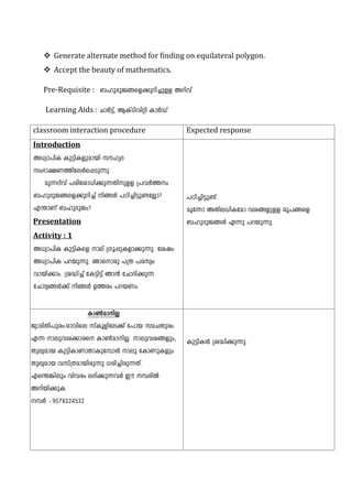  Generate alternate method for finding on equilateral polygon.
 Accept the beauty of mathematics.
Pre-Requisite : _lp`pP§sf¡pdn¨pff Adnhv
Learning Aids : NmÀ«v, BIvSnhnän ImÀUv
classroom interaction procedure Expected response
Introduction
A[ym]nI Ip«nIfpambn kulrZ
kw`m£W¯nteÀs¸Sp¶p.
ap¶dnhv ]cntim[n¡p¶Xnpff {]hÀ¯w
_lp`pP§sf¡pdn¨v n§Ä ]Tn¨n«p­tÃm?
F´mWv _lp`pPw?
Presentation
Activity : 1
A[ym]nI Ip«nIsf mev {Kq¸pIfm¡p¶p. tijw
A[ym]nI ]dbp¶p. Rmsmcp ]{X ]ckyw
hmbn¡mw. {i²n¨v tI«n«v Rm³ tNmZn¡p¶
tNmZy§Ä¡v n§Ä D¯cw ]dbWw.
]Tn¨n«p­v.
aqt¶m AXne[nItam hi§fpff cq]§sf
_lp`pP§Ä F¶p ]dbp¶p.
Im¬amnÃ
PymanXn]pcw:cmhnse kvIqfnte¡v t]mb kaNXpcw
F¶ mephi¡mcs Im¬amnÃ. mephi§fpw,
Xpeyamb Ip«nImWmXmIpt¼mÄ mep tImWpIfpw
Xpeyamb hkv{Xambncp¶p [cn¨ncp¶Xv.
Fs´¦nepw hnhcw e`n¡p¶hÀ Cu ¼cnÂ
Adnbn¡pI.
¼À þ9578324532
Ip«nIÄ {i²n¡p¶p.
 