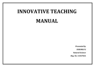 INNOVATIVE TEACHING MANUAL 
Presented by 
SURUMI.P.S 
Natural Science 
Reg. No: 13367026  