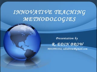 INNOVATIVE TEACHING 
METHODOLOGIES 
Presentation by 
R. EDIN BROW 
9841993332, edinbrow@gmail.com 
 