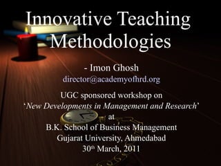 Innovative Teaching  Methodologies - Imon Ghosh [email_address] UGC sponsored workshop on ‘ New Developments in Management and Research ’ at B.K. School of Business Management Gujarat University, Ahmedabad 30 th  March, 2011 