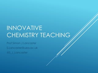 INNOVATIVE 
CHEMISTRY TEACHING 
Prof Simon J Lancaster 
S.Lancaster@uea.ac.uk 
@S_J_Lancaster 
 