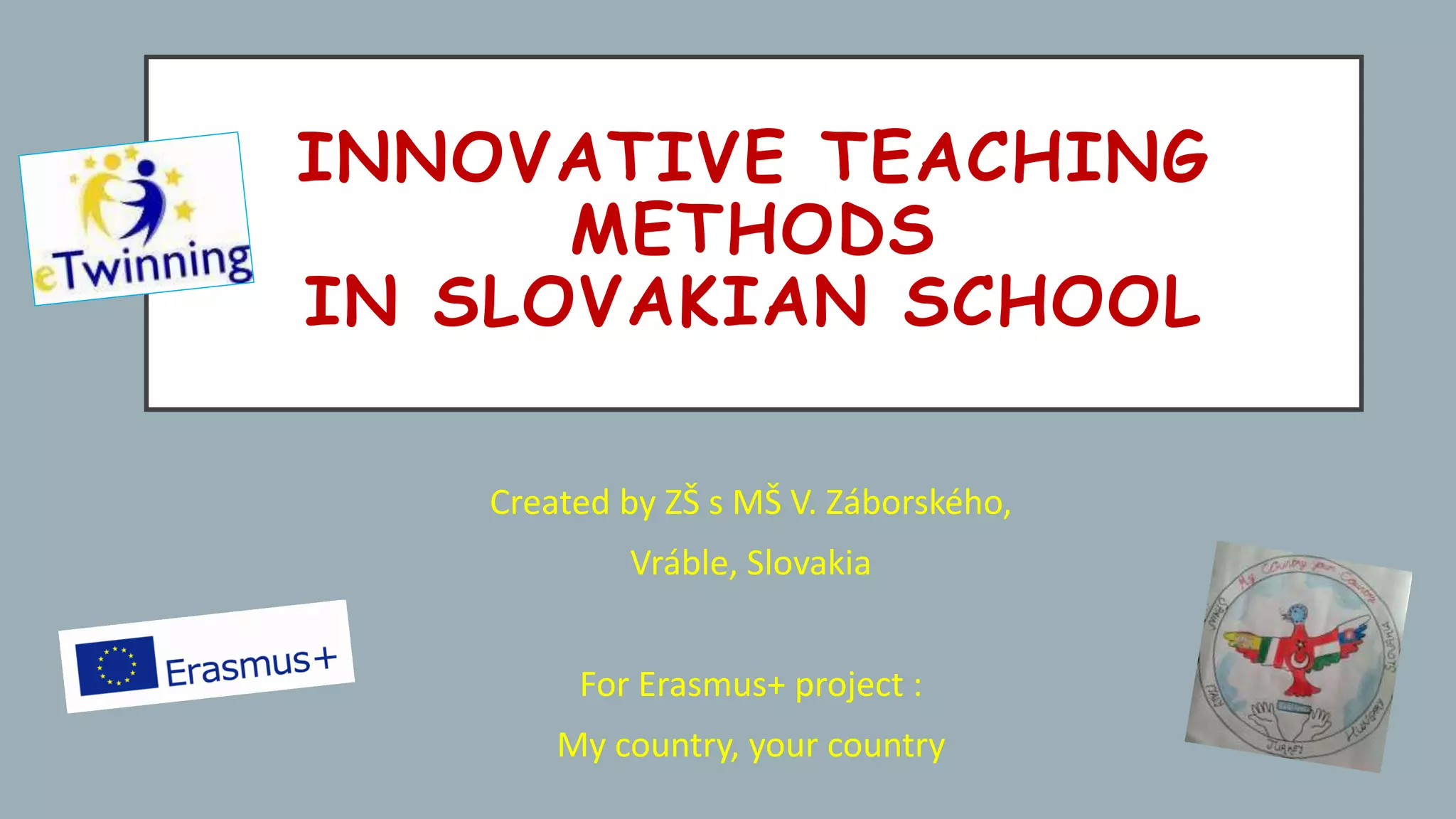 INNOVATIVE TEACHING
METHODS
IN SLOVAKIAN SCHOOL
Created by ZŠ s MŠ V. Záborského,
Vráble, Slovakia
For Erasmus+ project :
My country, your country
 