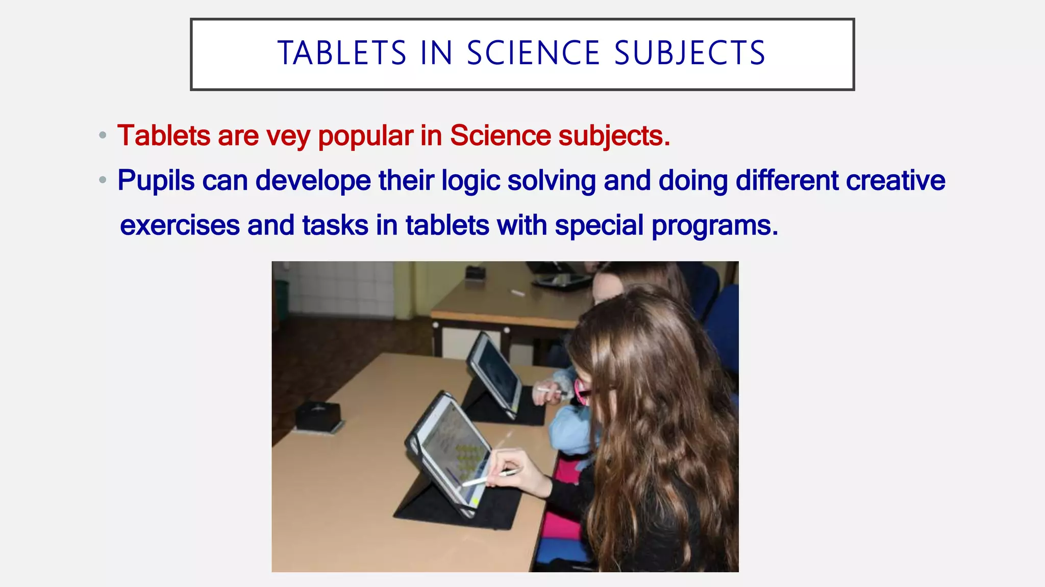 TABLETS IN SCIENCE SUBJECTS
• Tablets are vey popular in Science subjects.
• Pupils can develope their logic solving and doing different creative
exercises and tasks in tablets with special programs.
 