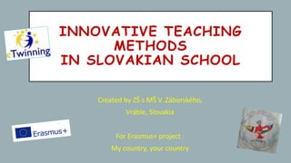 INNOVATIVE TEACHING
METHODS
IN SLOVAKIAN SCHOOL
Created by ZŠ s MŠ V. Záborského,
Vráble, Slovakia
For Erasmus+ project :
My country, your country
 