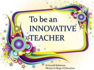 To be an
INNOVATIVE
TEACHER
D.Arnold Robinson,
Meston College of Education
 