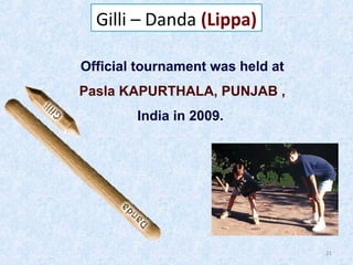 Gilli – Danda (Lippa)
Official tournament was held at
Pasla KAPURTHALA, PUNJAB ,
India in 2009.

21

 