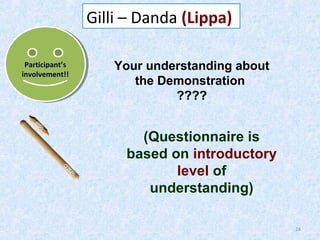 Gilli – Danda (Lippa)
Participant’s
Participant’s
involvement!!
involvement!!

Your understanding about
the Demonstration
????

(Questionnaire is
based on introductory
level of
understanding)
24

 