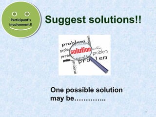 Participant’s
Participant’s
involvement!!
involvement!!

Suggest solutions!!

One possible solution
may be…………..
4

 