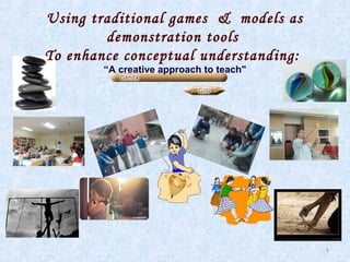Using traditional games & models as
demonstration tools
To enhance conceptual understanding:
“A creative approach to teach"

5

 