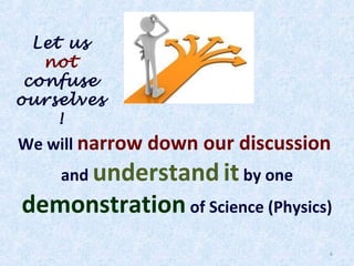 Let us
not
confuse
ourselves
!

We will narrow down our discussion
and understand it by one

demonstration of Science (Physics)
6

 