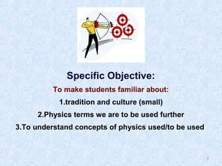 Specific Objective:
To make students familiar about:
1.tradition and culture (small)
2.Physics terms we are to be used further
3.To understand concepts of physics used/to be used

9

 
