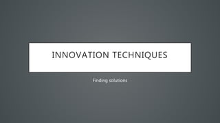 INNOVATION TECHNIQUES
Finding solutions
 