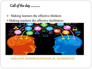 Call of the day ………….
 Making learners the effective thinkers
Making teachers the effective facilitators
Image Credit: Sociedade da informação, do ...pt.slideshare.net
 